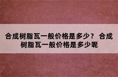 合成树脂瓦一般价格是多少？ 合成树脂瓦一般价格是多少呢